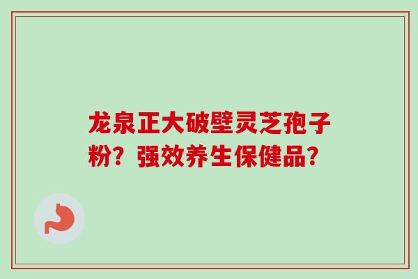 龙泉正大破壁灵芝孢子粉？强效养生保健品？-第1张图片-卓越灵芝孢子粉