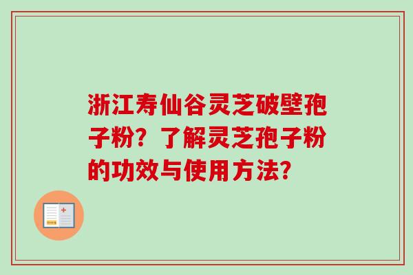 浙江寿仙谷灵芝破壁孢子粉?了解灵芝孢子粉的功效与使用方法?-第1张图片-卓越灵芝孢子粉 浙江寿仙谷灵芝破壁孢子粉?了解灵芝孢子粉的功效与使用方法?-第1张图片-卓越灵芝孢子粉