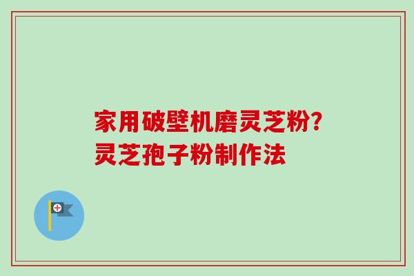 家用破壁机磨灵芝粉?灵芝孢子粉制作法-第1张图片-卓越灵芝孢子粉 家用破壁机磨灵芝粉?灵芝孢子粉制作法-第1张图片-卓越灵芝孢子粉