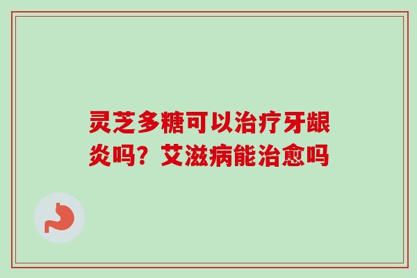 灵芝多糖可以治疗牙龈炎吗?艾滋病能治愈吗-第1张图片-卓越灵芝孢子粉 灵芝多糖可以治疗牙龈炎吗?艾滋病能治愈吗-第1张图片-卓越灵芝孢子粉