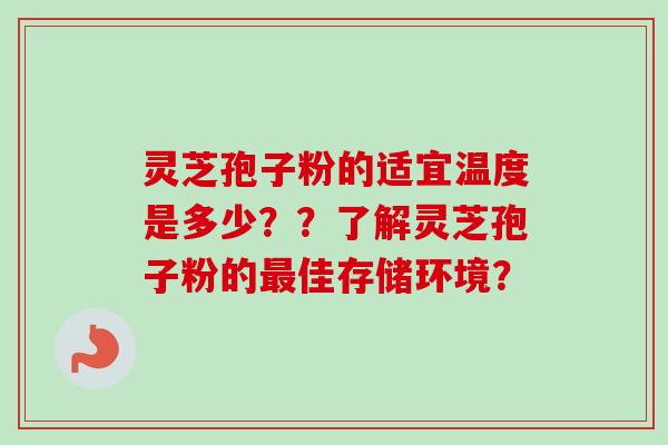 灵芝孢子粉的适宜温度是多少？？了解灵芝孢子粉的最佳存储环境？-第1张图片-卓越灵芝孢子粉