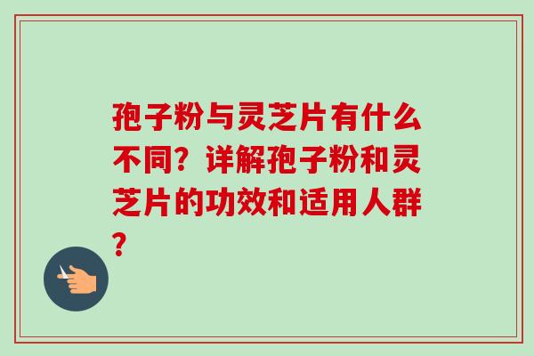 孢子粉与灵芝片有什么不同？详解孢子粉和灵芝片的功效和适用人群？-第1张图片-卓越灵芝孢子粉