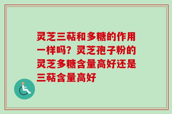 灵芝三萜和多糖的作用一样吗？灵芝孢子粉的灵芝多糖含量高好还是三萜含量高好-第1张图片-卓越灵芝孢子粉