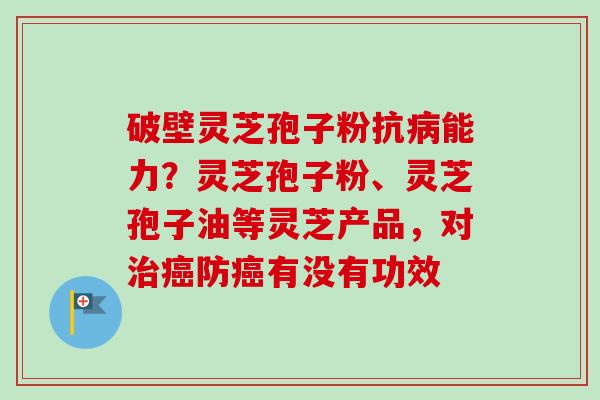 破壁灵芝孢子粉抗病能力？灵芝孢子粉、灵芝孢子油等灵芝产品，对治癌防癌有没有功效-第1张图片-卓越灵芝孢子粉