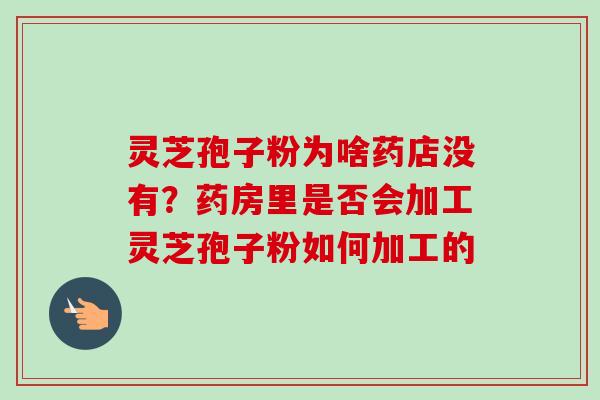 灵芝孢子粉为啥药店没有?药房里是否会加工灵芝孢子粉如何加工的-第1张图片-卓越灵芝孢子粉 灵芝孢子粉为啥药店没有?药房里是否会加工灵芝孢子粉如何加工的-第1张图片-卓越灵芝孢子粉