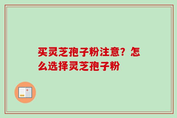 买灵芝孢子粉注意？怎么选择灵芝孢子粉-第1张图片-卓越灵芝孢子粉
