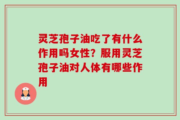 灵芝孢子油吃了有什么作用吗女性？服用灵芝孢子油对人体有哪些作用-第1张图片-卓越灵芝孢子粉