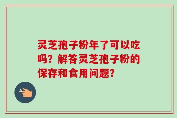 灵芝孢子粉年了可以吃吗?解答灵芝孢子粉的保存和食用问题?-第1张图片-卓越灵芝孢子粉 灵芝孢子粉年了可以吃吗?解答灵芝孢子粉的保存和食用问题?-第1张图片-卓越灵芝孢子粉
