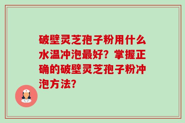 破壁灵芝孢子粉用什么水温冲泡最好？掌握正确的破壁灵芝孢子粉冲泡方法？-第1张图片-卓越灵芝孢子粉