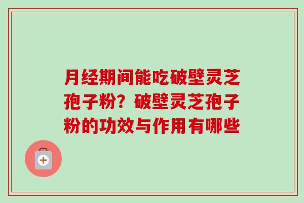 月经期间能吃破壁灵芝孢子粉?破壁灵芝孢子粉的功效与作用有哪些-第1张图片-卓越灵芝孢子粉 月经期间能吃破壁灵芝孢子粉?破壁灵芝孢子粉的功效与作用有哪些-第1张图片-卓越灵芝孢子粉