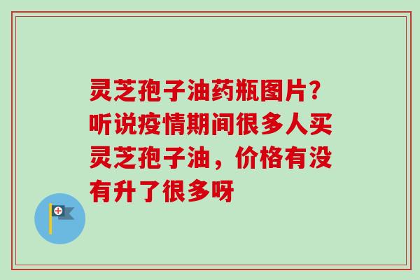 灵芝孢子油药瓶图片?听说疫情期间很多人买灵芝孢子油,价格有没有升了很多呀-第1张图片-卓越灵芝孢子粉 灵芝孢子油药瓶图片?听说疫情期间很多人买灵芝孢子油,价格有没有升了很多呀-第1张图片-卓越灵芝孢子粉