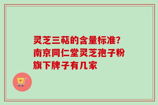 灵芝三萜的含量标准?南京同仁堂灵芝孢子粉旗下牌子有几家-第1张图片-卓越灵芝孢子粉 灵芝三萜的含量标准?南京同仁堂灵芝孢子粉旗下牌子有几家-第1张图片-卓越灵芝孢子粉