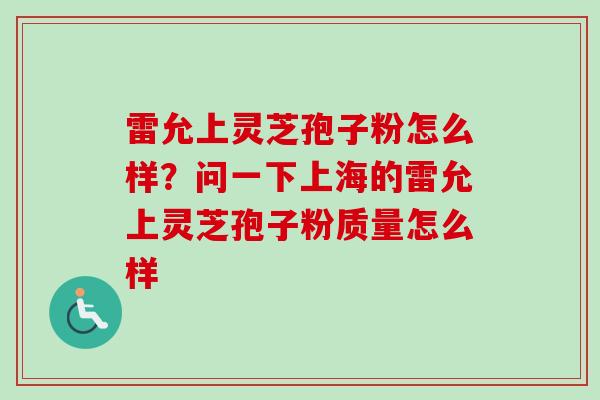雷允上灵芝孢子粉怎么样?问一下上海的雷允上灵芝孢子粉质量怎么样-第1张图片-卓越灵芝孢子粉 雷允上灵芝孢子粉怎么样?问一下上海的雷允上灵芝孢子粉质量怎么样-第1张图片-卓越灵芝孢子粉