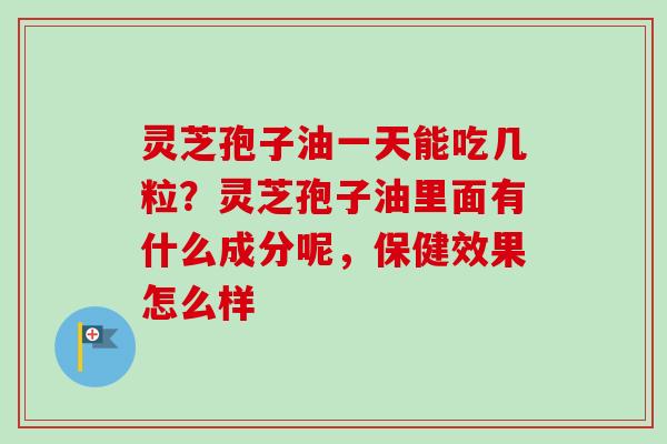 灵芝孢子油一天能吃几粒?灵芝孢子油里面有什么成分呢,保健效果怎么样-第1张图片-卓越灵芝孢子粉 灵芝孢子油一天能吃几粒?灵芝孢子油里面有什么成分呢,保健效果怎么样-第1张图片-卓越灵芝孢子粉