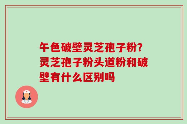 午色破壁灵芝孢子粉？灵芝孢子粉头道粉和破壁有什么区别吗-第1张图片-卓越灵芝孢子粉