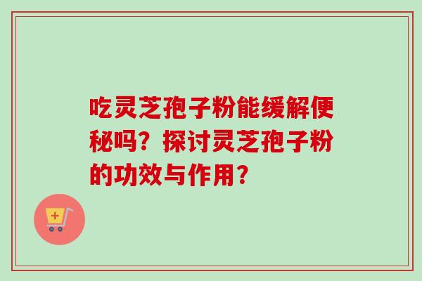 吃灵芝孢子粉能缓解便秘吗?探讨灵芝孢子粉的功效与作用?-第1张图片-卓越灵芝孢子粉 吃灵芝孢子粉能缓解便秘吗?探讨灵芝孢子粉的功效与作用?-第1张图片-卓越灵芝孢子粉