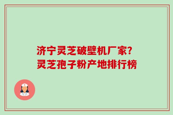 济宁灵芝破壁机厂家?灵芝孢子粉产地排行榜-第1张图片-卓越灵芝孢子粉 济宁灵芝破壁机厂家?灵芝孢子粉产地排行榜-第1张图片-卓越灵芝孢子粉