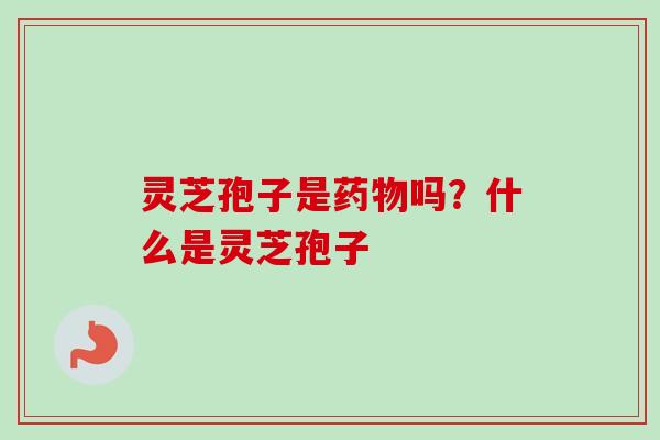 灵芝孢子是药物吗?什么是灵芝孢子-第1张图片-卓越灵芝孢子粉 灵芝孢子是药物吗?什么是灵芝孢子-第1张图片-卓越灵芝孢子粉