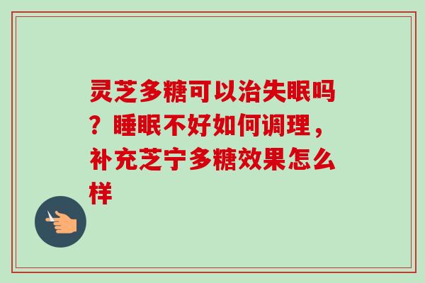 灵芝多糖可以治失眠吗?睡眠不好如何调理,补充芝宁多糖效果怎么样-第1张图片-卓越灵芝孢子粉 灵芝多糖可以治失眠吗?睡眠不好如何调理,补充芝宁多糖效果怎么样-第1张图片-卓越灵芝孢子粉