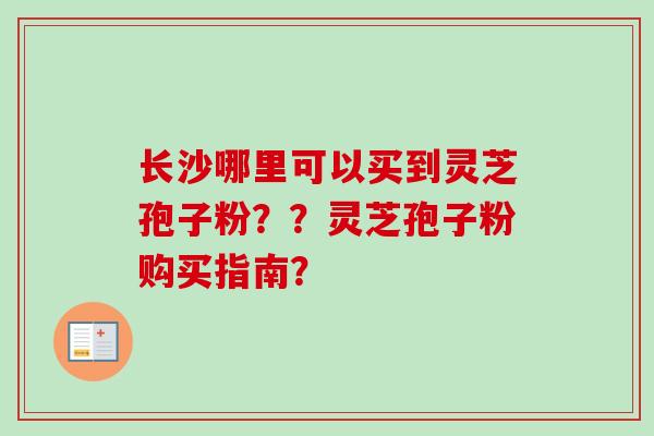长沙哪里可以买到灵芝孢子粉？？灵芝孢子粉购买指南？-第1张图片-卓越灵芝孢子粉
