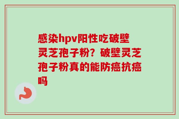 感染hpv阳性吃破壁灵芝孢子粉?破壁灵芝孢子粉真的能防癌抗癌吗-第1张图片-卓越灵芝孢子粉 感染hpv阳性吃破壁灵芝孢子粉?破壁灵芝孢子粉真的能防癌抗癌吗-第1张图片-卓越灵芝孢子粉