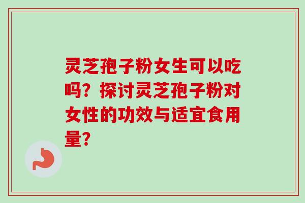 灵芝孢子粉女生可以吃吗?探讨灵芝孢子粉对女性的功效与适宜食用量?-第1张图片-卓越灵芝孢子粉 灵芝孢子粉女生可以吃吗?探讨灵芝孢子粉对女性的功效与适宜食用量?-第1张图片-卓越灵芝孢子粉