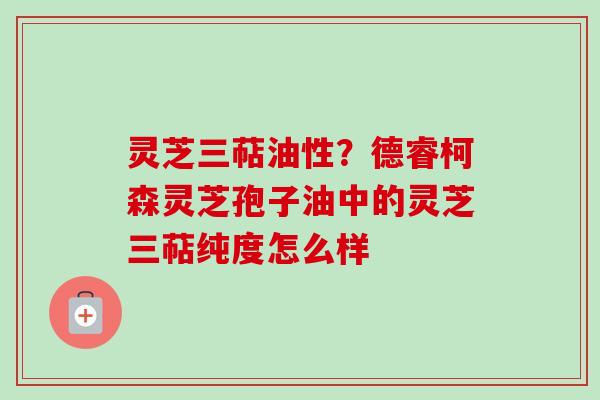 灵芝三萜油性?德睿柯森灵芝孢子油中的灵芝三萜纯度怎么样-第1张图片-卓越灵芝孢子粉 灵芝三萜油性?德睿柯森灵芝孢子油中的灵芝三萜纯度怎么样-第1张图片-卓越灵芝孢子粉