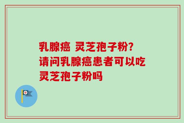 乳腺癌 灵芝孢子粉?请问乳腺癌患者可以吃灵芝孢子粉吗-第1张图片-卓越灵芝孢子粉 乳腺癌 灵芝孢子粉?请问乳腺癌患者可以吃灵芝孢子粉吗-第1张图片-卓越灵芝孢子粉