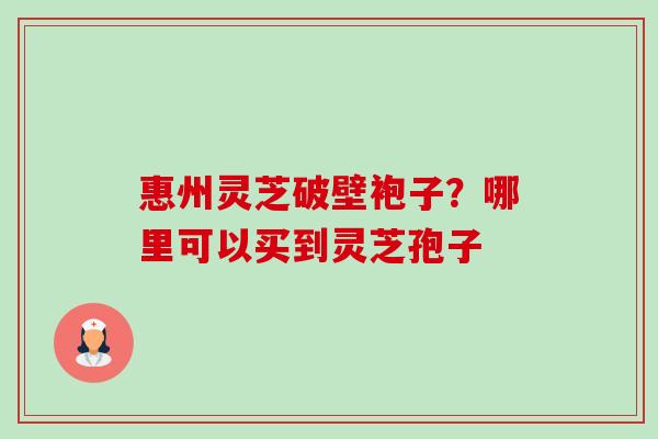 惠州灵芝破壁袍子?哪里可以买到灵芝孢子-第1张图片-卓越灵芝孢子粉 惠州灵芝破壁袍子?哪里可以买到灵芝孢子-第1张图片-卓越灵芝孢子粉