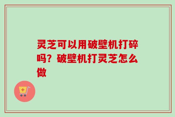 灵芝可以用破壁机打碎吗?破壁机打灵芝怎么做-第1张图片-卓越灵芝孢子粉 灵芝可以用破壁机打碎吗?破壁机打灵芝怎么做-第1张图片-卓越灵芝孢子粉
