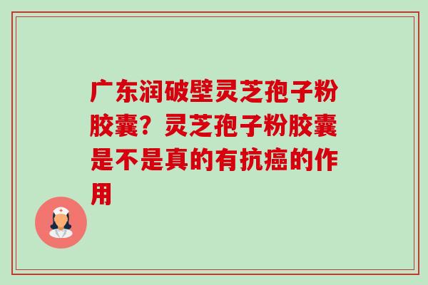 广东润破壁灵芝孢子粉胶囊?灵芝孢子粉胶囊是不是真的有抗癌的作用-第1张图片-卓越灵芝孢子粉 广东润破壁灵芝孢子粉胶囊?灵芝孢子粉胶囊是不是真的有抗癌的作用-第1张图片-卓越灵芝孢子粉