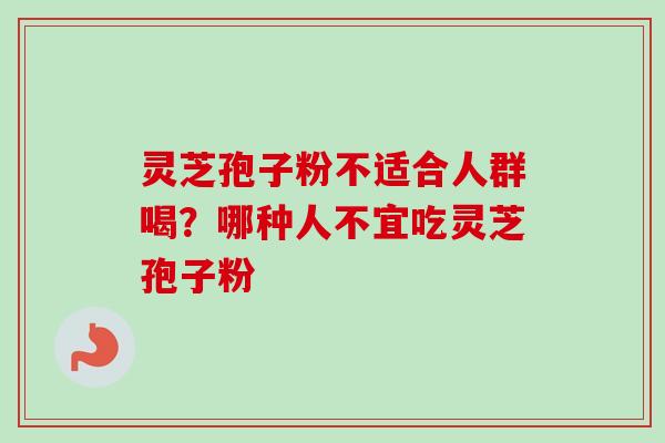 灵芝孢子粉不适合人群喝？哪种人不宜吃灵芝孢子粉-第1张图片-卓越灵芝孢子粉