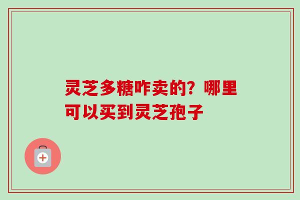 灵芝多糖咋卖的?哪里可以买到灵芝孢子-第1张图片-卓越灵芝孢子粉 灵芝多糖咋卖的?哪里可以买到灵芝孢子-第1张图片-卓越灵芝孢子粉