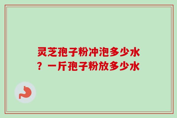 灵芝孢子粉冲泡多少水？一斤孢子粉放多少水-第1张图片-卓越灵芝孢子粉