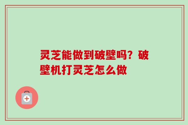 灵芝能做到破壁吗?破壁机打灵芝怎么做-第1张图片-卓越灵芝孢子粉 灵芝能做到破壁吗?破壁机打灵芝怎么做-第1张图片-卓越灵芝孢子粉