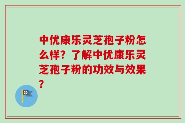 中优康乐灵芝孢子粉怎么样?了解中优康乐灵芝孢子粉的功效与效果?-第1张图片-卓越灵芝孢子粉 中优康乐灵芝孢子粉怎么样?了解中优康乐灵芝孢子粉的功效与效果?-第1张图片-卓越灵芝孢子粉