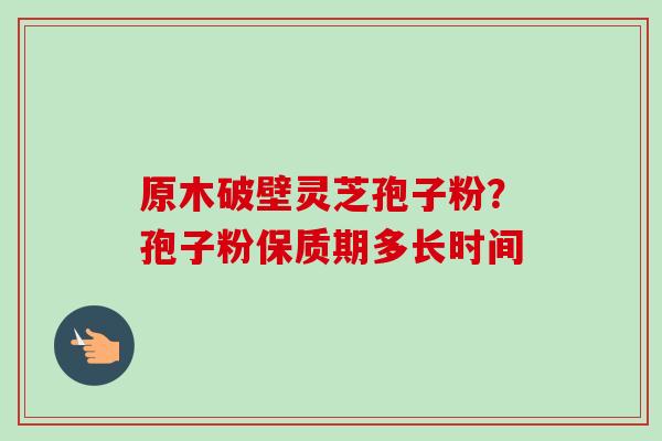 原木破壁灵芝孢子粉?孢子粉保质期多长时间-第1张图片-卓越灵芝孢子粉 原木破壁灵芝孢子粉?孢子粉保质期多长时间-第1张图片-卓越灵芝孢子粉