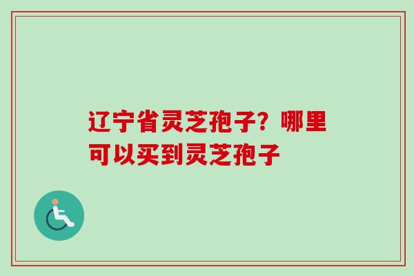 辽宁省灵芝孢子?哪里可以买到灵芝孢子-第1张图片-卓越灵芝孢子粉 辽宁省灵芝孢子?哪里可以买到灵芝孢子-第1张图片-卓越灵芝孢子粉