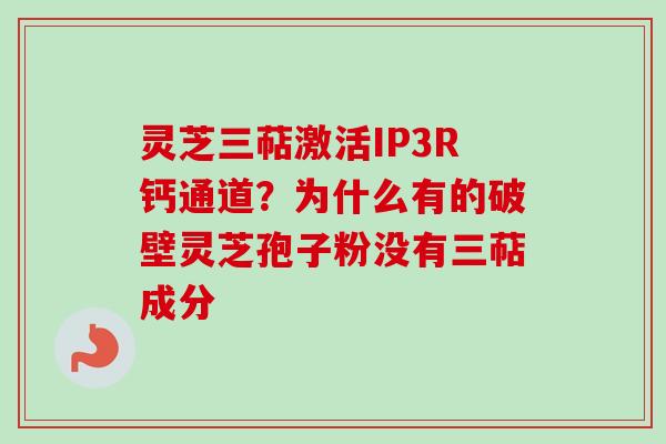 灵芝三萜激活IP3R钙通道？为什么有的破壁灵芝孢子粉没有三萜成分-第1张图片-卓越灵芝孢子粉
