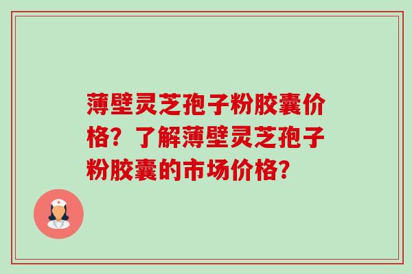 薄壁灵芝孢子粉胶囊价格?了解薄壁灵芝孢子粉胶囊的市场价格?-第1张图片-卓越灵芝孢子粉 薄壁灵芝孢子粉胶囊价格?了解薄壁灵芝孢子粉胶囊的市场价格?-第1张图片-卓越灵芝孢子粉