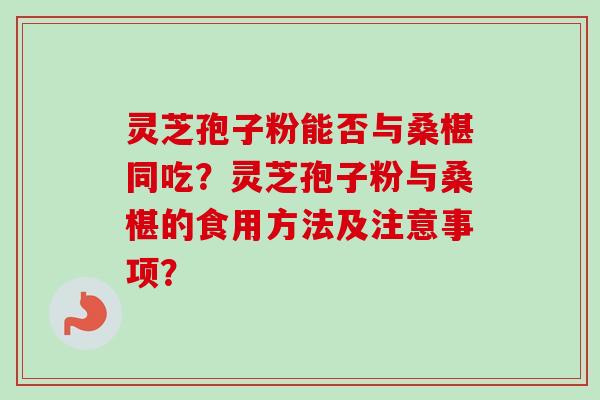 灵芝孢子粉能否与桑椹同吃？灵芝孢子粉与桑椹的食用方法及注意事项？-第1张图片-卓越灵芝孢子粉