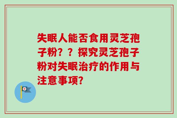 失眠人能否食用灵芝孢子粉？？探究灵芝孢子粉对失眠治疗的作用与注意事项？-第1张图片-卓越灵芝孢子粉