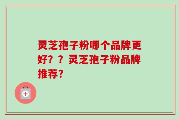 灵芝孢子粉哪个品牌更好？？灵芝孢子粉品牌推荐？-第1张图片-卓越灵芝孢子粉