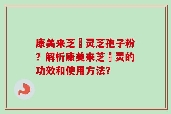 康美来芝蒮灵芝孢子粉？解析康美来芝蒮灵的功效和使用方法？-第1张图片-卓越灵芝孢子粉