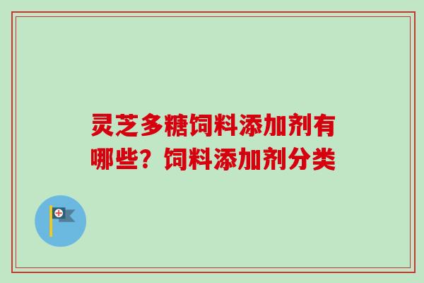 灵芝多糖饲料添加剂有哪些?饲料添加剂分类-第1张图片-卓越灵芝孢子粉 灵芝多糖饲料添加剂有哪些?饲料添加剂分类-第1张图片-卓越灵芝孢子粉