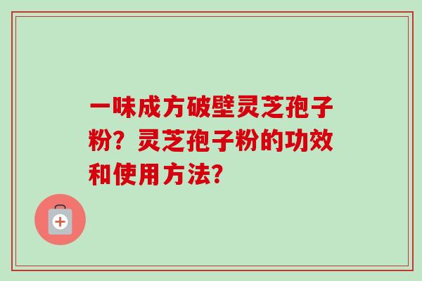 一味成方破壁灵芝孢子粉?灵芝孢子粉的功效和使用方法?-第1张图片-卓越灵芝孢子粉 一味成方破壁灵芝孢子粉?灵芝孢子粉的功效和使用方法?-第1张图片-卓越灵芝孢子粉