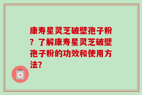 康寿星灵芝破壁孢子粉?了解康寿星灵芝破壁孢子粉的功效和使用方法?-第1张图片-卓越灵芝孢子粉 康寿星灵芝破壁孢子粉?了解康寿星灵芝破壁孢子粉的功效和使用方法?-第1张图片-卓越灵芝孢子粉