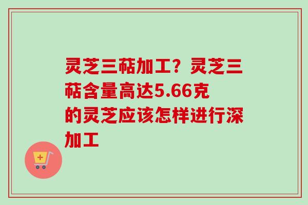 灵芝三萜加工?灵芝三萜含量高达5.66克的灵芝应该怎样进行深加工-第1张图片-卓越灵芝孢子粉 灵芝三萜加工?灵芝三萜含量高达5.66克的灵芝应该怎样进行深加工-第1张图片-卓越灵芝孢子粉