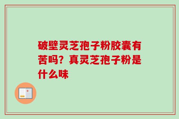 破壁灵芝孢子粉胶囊有苦吗?真灵芝孢子粉是什么味-第1张图片-卓越灵芝孢子粉 破壁灵芝孢子粉胶囊有苦吗?真灵芝孢子粉是什么味-第1张图片-卓越灵芝孢子粉