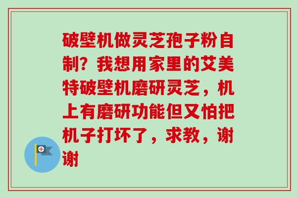 破壁机做灵芝孢子粉自制?我想用家里的艾美特破壁机磨研灵芝,机上有磨研功能但又怕把机子打坏了,求教,谢谢-第1张图片-卓越灵芝孢子粉 破壁机做灵芝孢子粉自制?我想用家里的艾美特破壁机磨研灵芝,机上有磨研功能但又怕把机子打坏了,求教,谢谢-第1张图片-卓越灵芝孢子粉